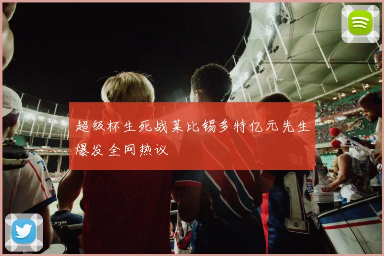 超级杯生死战莱比锡多特亿元先生爆发全网热议