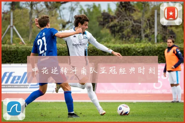 申花逆转河南队亚冠经典时刻