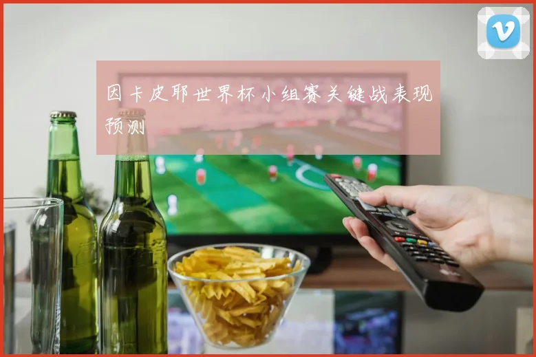 因卡皮耶世界杯小组赛关键战表现预测