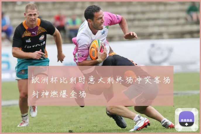 欧洲杯比利时意大利终场冲突客场封神燃爆全场