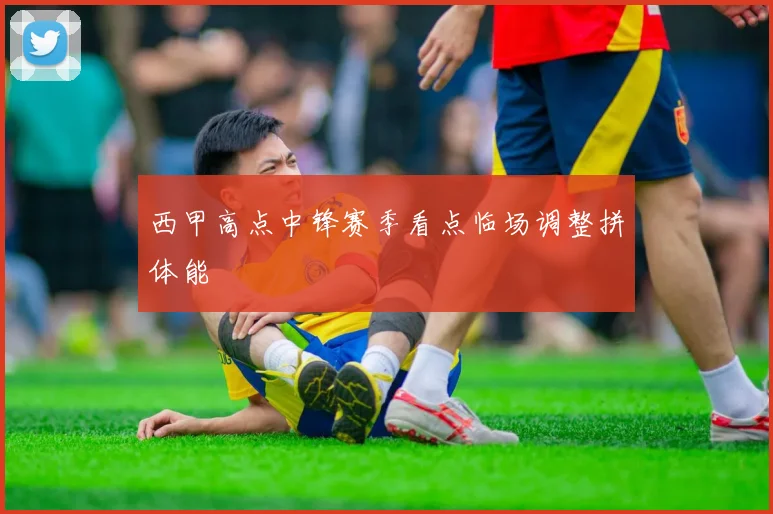 西甲高点中锋赛季看点临场调整拼体能