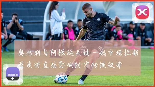 奥地利与阿根廷关键一战中场拦截密度将直接影响防守转换效率