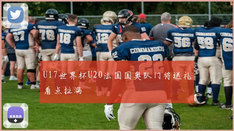 U17世界杯U20法国国奥队门将送礼看点拉满
