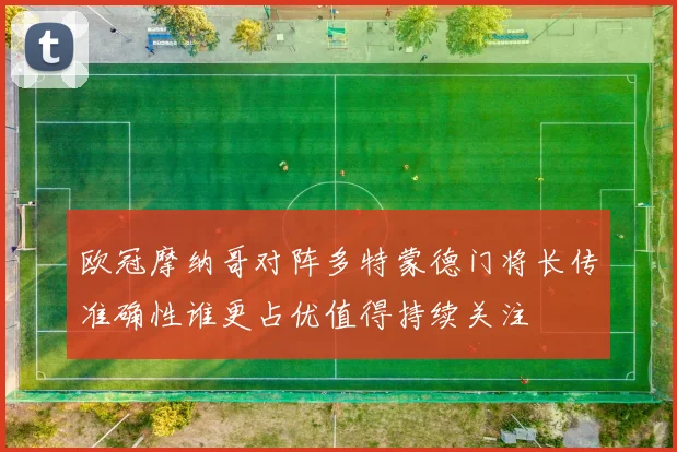欧冠摩纳哥对阵多特蒙德门将长传准确性谁更占优值得持续关注