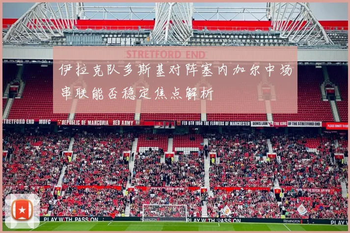 伊拉克队多斯基对阵塞内加尔中场串联能否稳定焦点解析