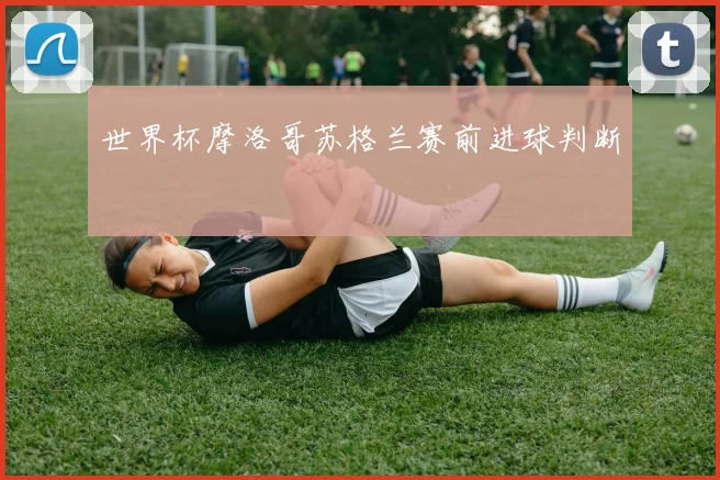 世界杯摩洛哥苏格兰赛前进球判断