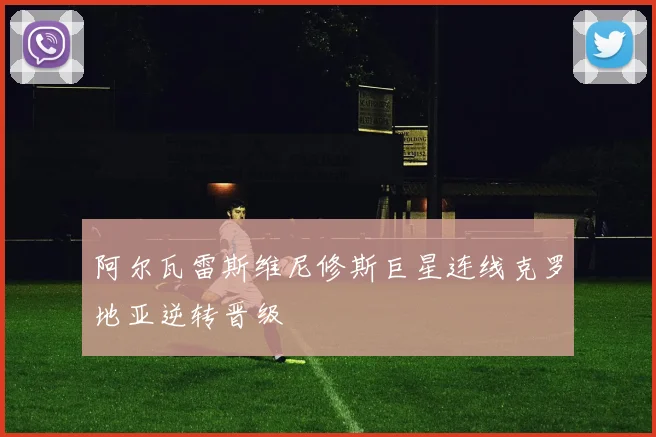 阿尔瓦雷斯维尼修斯巨星连线克罗地亚逆转晋级