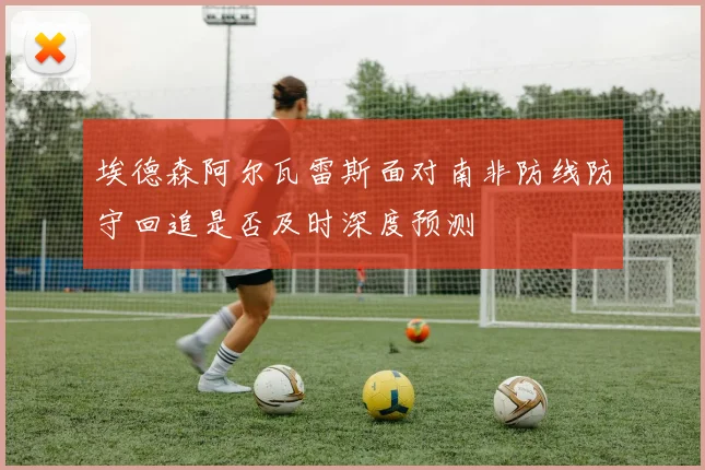 埃德森阿尔瓦雷斯面对南非防线防守回追是否及时深度预测