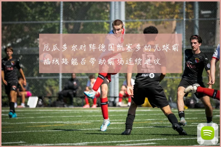 厄瓜多尔对阵德国凯塞多的无球前插线路能否带动前场连续进攻