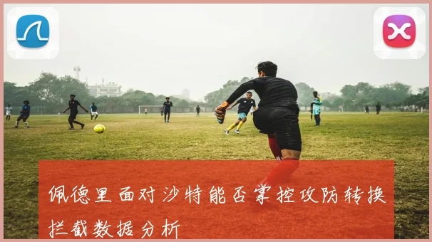 佩德里面对沙特能否掌控攻防转换拦截数据分析