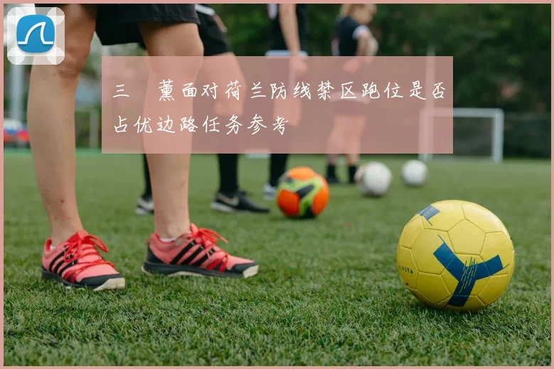 三笘薰面对荷兰防线禁区跑位是否占优边路任务参考