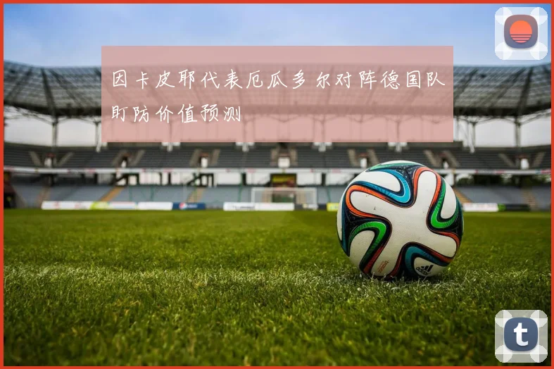 因卡皮耶代表厄瓜多尔对阵德国队盯防价值预测