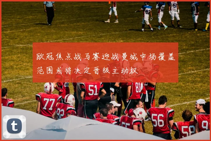 欧冠焦点战马赛迎战曼城中场覆盖范围或将决定晋级主动权