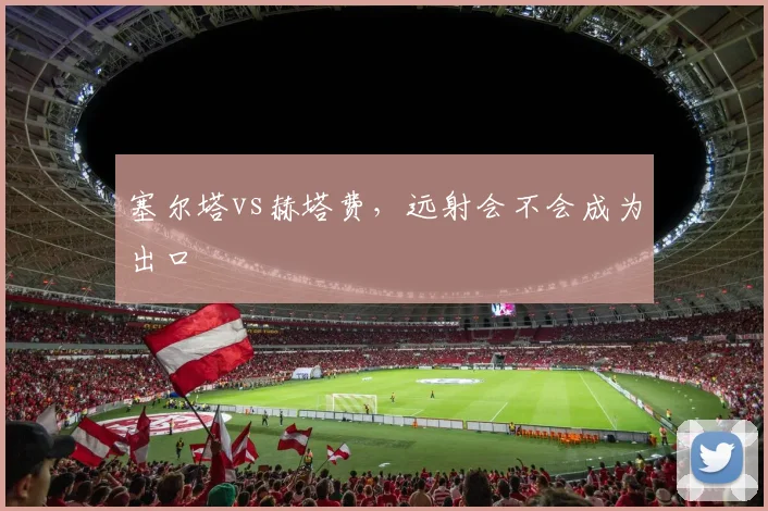 塞尔塔vs赫塔费，远射会不会成为出口