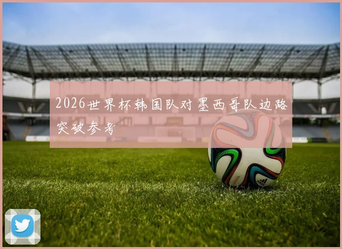 2026世界杯韩国队对墨西哥队边路突破参考