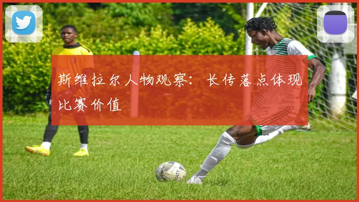 斯维拉尔人物观察:长传落点体现比赛价值
