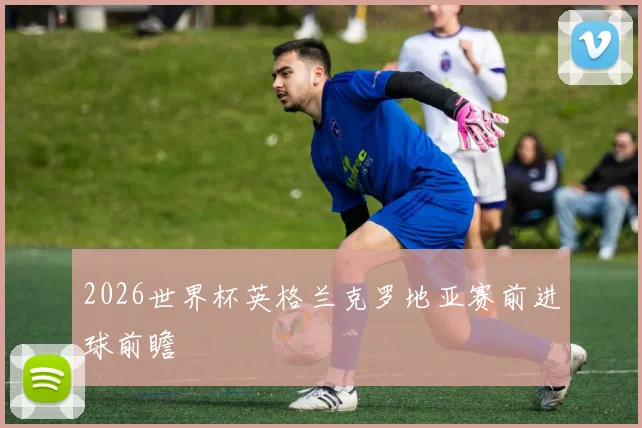 2026世界杯英格兰克罗地亚赛前进球前瞻