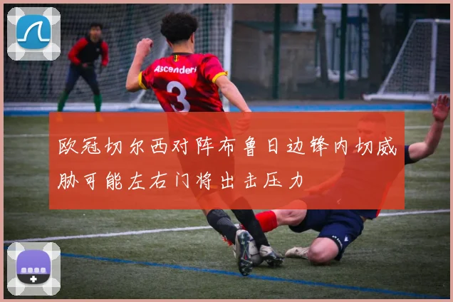 欧冠切尔西对阵布鲁日边锋内切威胁可能左右门将出击压力