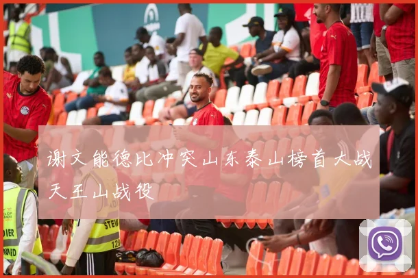 谢文能德比冲突山东泰山榜首大战天王山战役