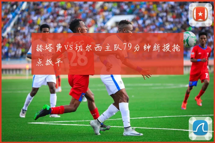 赫塔费vs切尔西主队79分钟新援抢点扳平