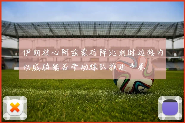 伊朗核心阿兹蒙对阵比利时边路内切威胁能否带动球队推进节奏