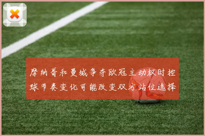 摩纳哥和曼城争夺欧冠主动权时控球节奏变化可能改变双方站位选择