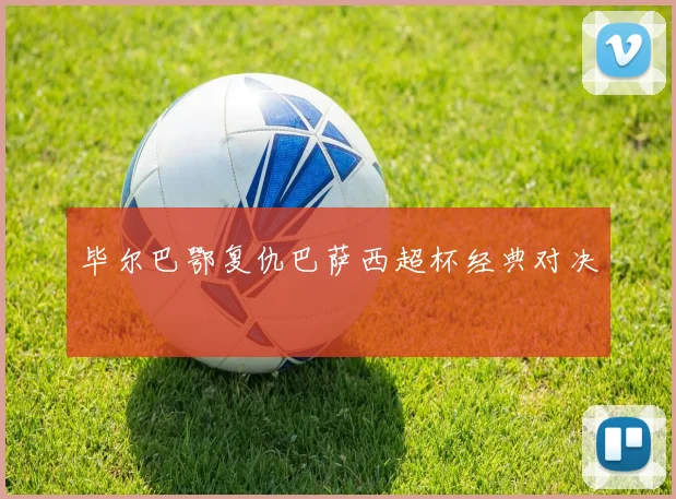 毕尔巴鄂复仇巴萨西超杯经典对决