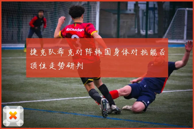 捷克队希克对阵韩国身体对抗能否顶住走势研判