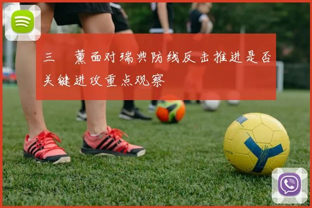 三笘薰面对瑞典防线反击推进是否关键进攻重点观察