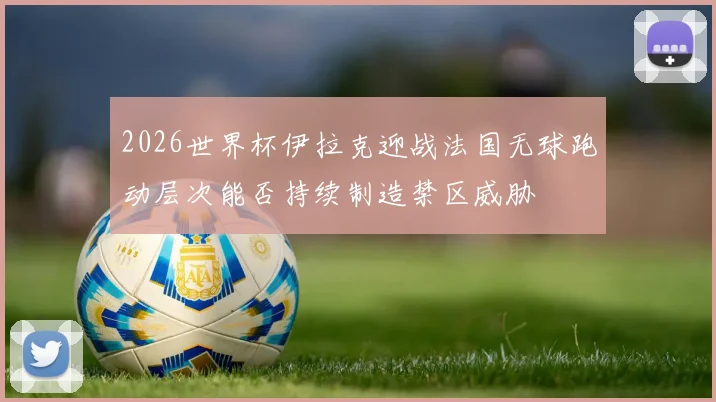 2026世界杯伊拉克迎战法国无球跑动层次能否持续制造禁区威胁