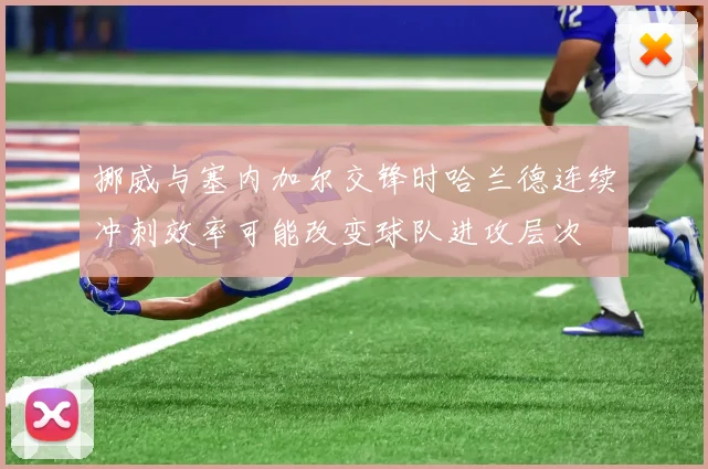 挪威与塞内加尔交锋时哈兰德连续冲刺效率可能改变球队进攻层次