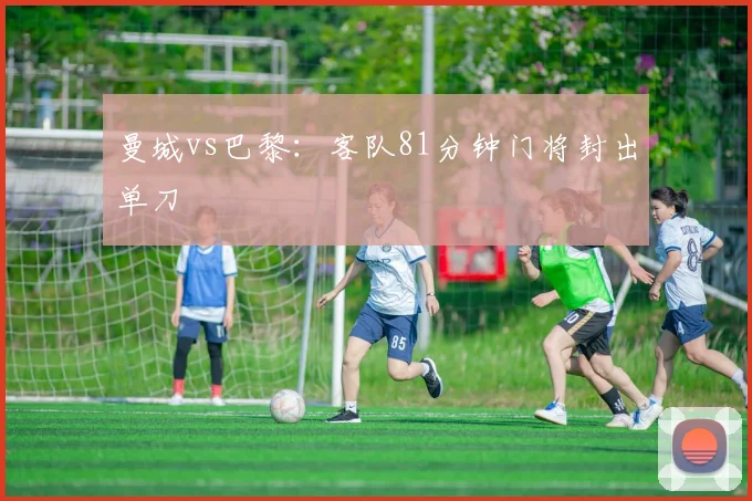 曼城vs巴黎：客队81分钟门将封出单刀