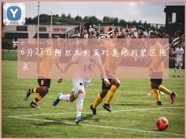6月27日阿尔及利亚对奥地利禁区抢点