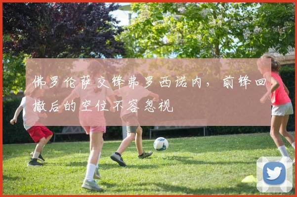 佛罗伦萨交锋弗罗西诺内,前锋回撤后的空位不容忽视