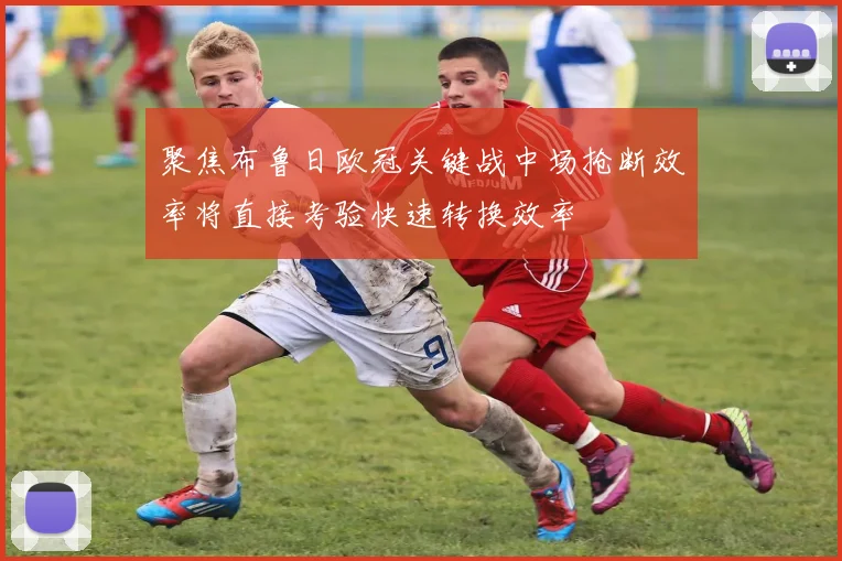 聚焦布鲁日欧冠关键战中场抢断效率将直接考验快速转换效率