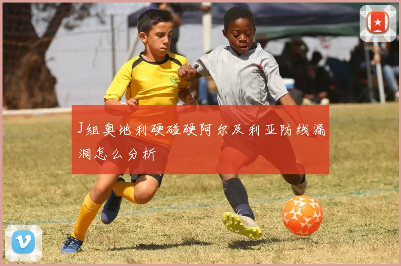 J组奥地利硬碰硬阿尔及利亚防线漏洞怎么分析