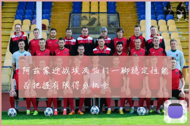 阿兹蒙迎战埃及临门一脚稳定性能否把握有限得分机会
