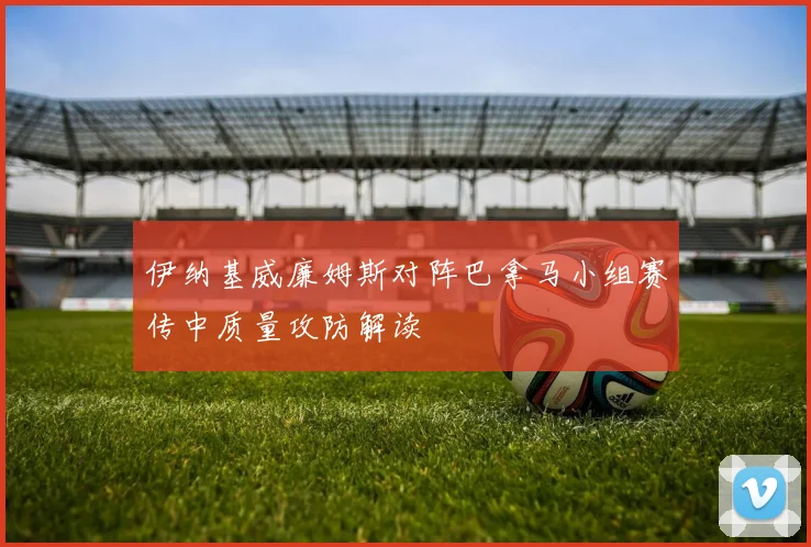 伊纳基威廉姆斯对阵巴拿马小组赛传中质量攻防解读