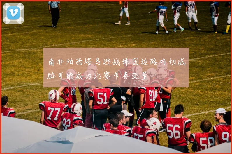 南非珀西塔乌迎战韩国边路内切威胁可能成为比赛节奏变量
